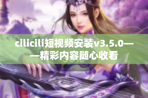 cilicili短視頻安裝v3.5.0——精彩內(nèi)容隨心收看