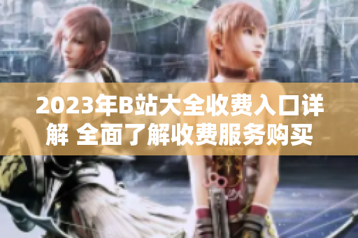 2023年B站大全收費(fèi)入口詳解 全面了解收費(fèi)服務(wù)購(gòu)買(mǎi)方式