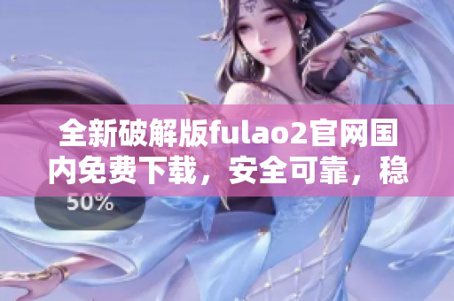 全新破解版fulao2官網(wǎng)國內(nèi)免費(fèi)下載，安全可靠，穩(wěn)定高速。