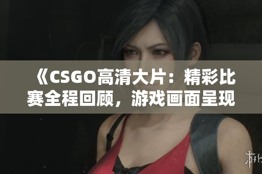 《CSGO高清大片：精彩比賽全程回顧，游戲畫面呈現(xiàn)絕佳視覺(jué)盛宴！》