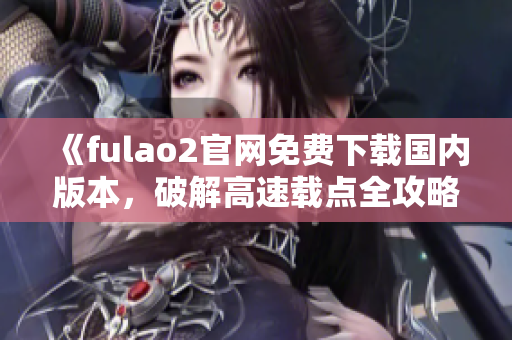 《fulao2官網(wǎng)免費(fèi)下載國(guó)內(nèi)版本，破解高速載點(diǎn)全攻略》