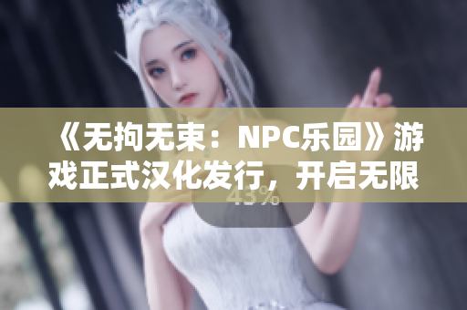 《無拘無束：NPC樂園》游戲正式漢化發(fā)行，開啟無限可能的虛擬世界