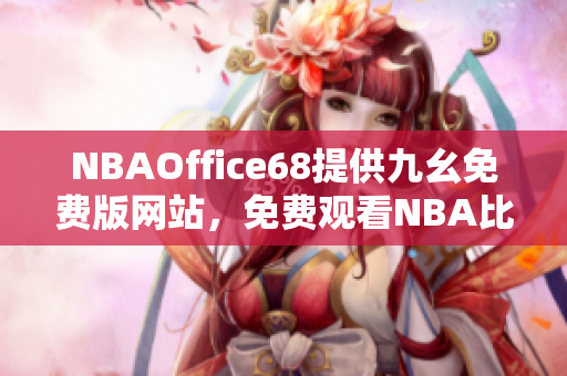 NBAOffice68提供九幺免費版網(wǎng)站，免費觀看NBA比賽，一站式享受球賽精彩