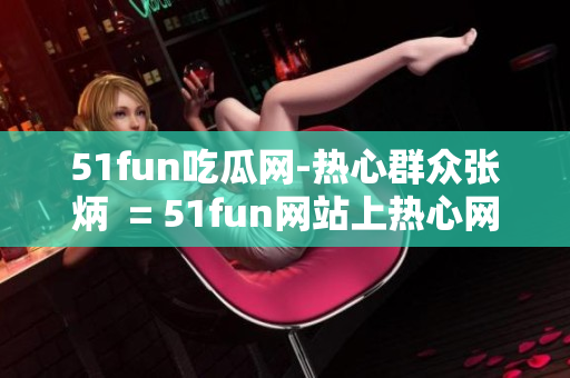 51fun吃瓜網(wǎng)-熱心群眾張炳  = 51fun網(wǎng)站上熱心網(wǎng)友張炳的故事