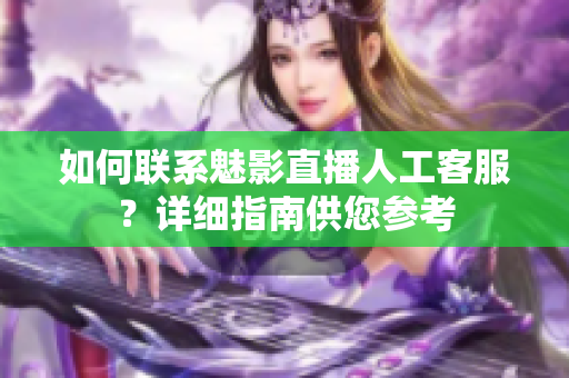 如何聯(lián)系魅影直播人工客服？詳細(xì)指南供您參考