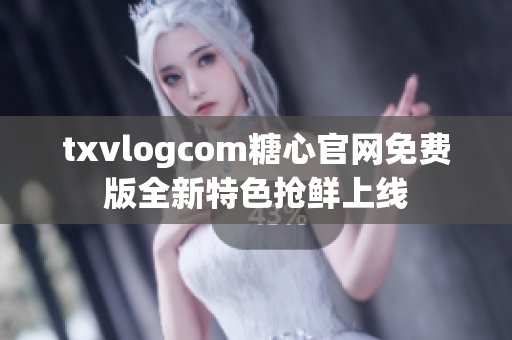 txvlogcom糖心官網(wǎng)免費(fèi)版全新特色搶鮮上線