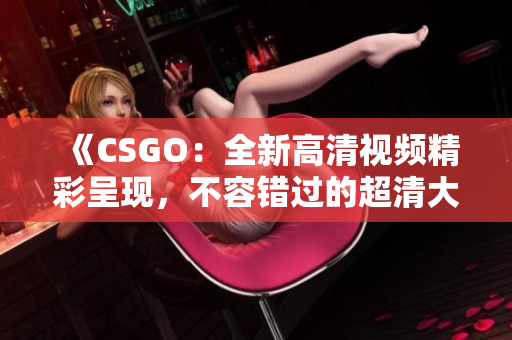 《CSGO：全新高清視頻精彩呈現(xiàn)，不容錯(cuò)過的超清大片新鮮上線》