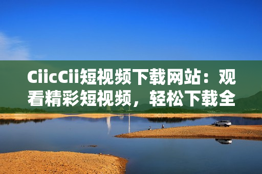 CiicCii短視頻下載網(wǎng)站：觀看精彩短視頻，輕松下載全新內(nèi)容