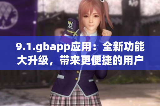 9.1.gbapp應(yīng)用：全新功能大升級，帶來更便捷的用戶體驗