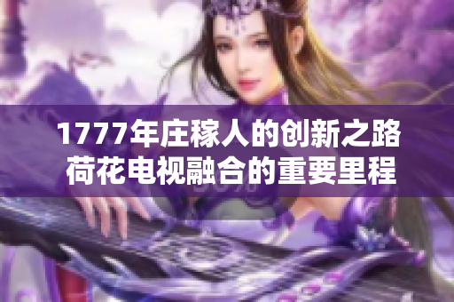 1777年莊稼人的創(chuàng)新之路 荷花電視融合的重要里程碑