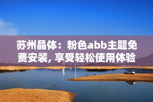 蘇州晶體：粉色abb主題免費(fèi)安裝, 享受輕松使用體驗(yàn)