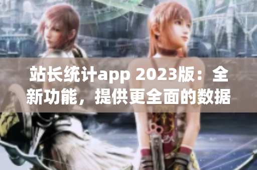 站長(zhǎng)統(tǒng)計(jì)app 2023版：全新功能，提供更全面的數(shù)據(jù)分析和優(yōu)化建議