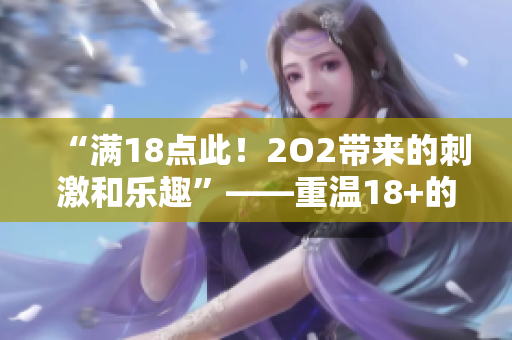 “滿18點此！2O2帶來的刺激和樂趣”——重溫18+的快樂甜蜜，體驗202新樂趣