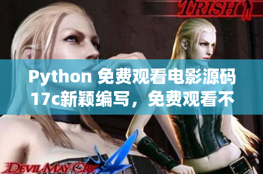 Python 免費(fèi)觀看電影源碼17c新穎編寫，免費(fèi)觀看不少于40部電影，包含高清圖庫