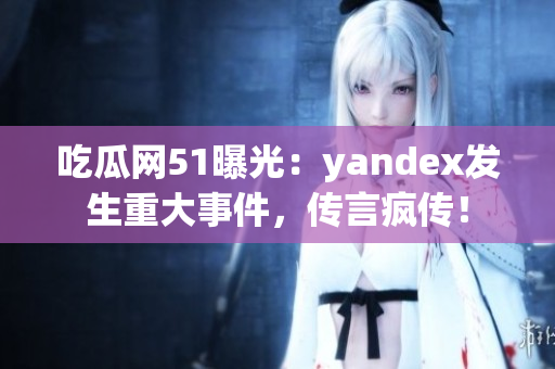 吃瓜網(wǎng)51曝光：yandex發(fā)生重大事件，傳言瘋傳！