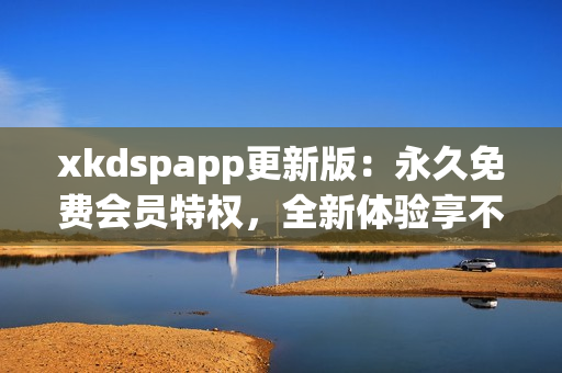 xkdspapp更新版：永久免費(fèi)會員特權(quán)，全新體驗(yàn)享不停