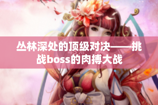 叢林深處的頂級(jí)對(duì)決——挑戰(zhàn)boss的肉搏大戰(zhàn)