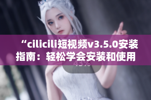 “cilicili短視頻v3.5.0安裝指南：輕松學(xué)會安裝和使用技巧”