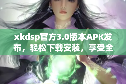 xkdsp官方3.0版本APK發(fā)布，輕松下載安裝，享受全新體驗