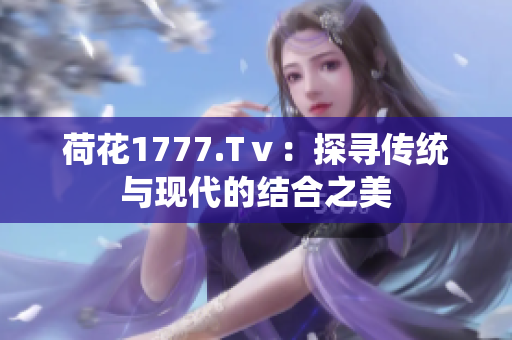 荷花1777.Tⅴ：探尋傳統(tǒng)與現(xiàn)代的結(jié)合之美