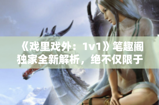 《戲里戲外：1v1》筆趣閣獨(dú)家全新解析，絕不僅限于一對(duì)一對(duì)決