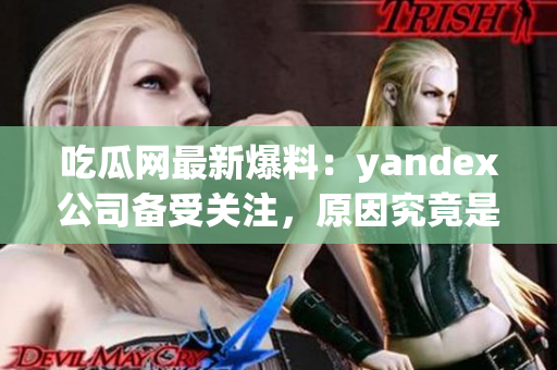 吃瓜網最新爆料：yandex公司備受關注，原因究竟是什么？