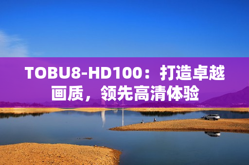 TOBU8-HD100：打造卓越畫質(zhì)，領(lǐng)先高清體驗