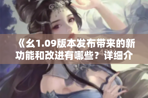 《幺1.09版本發(fā)布帶來的新功能和改進有哪些？詳細介紹！》