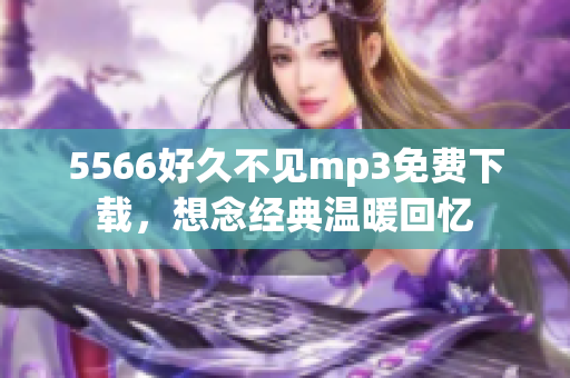 5566好久不見(jiàn)mp3免費(fèi)下載，想念經(jīng)典溫暖回憶