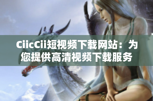 CiicCii短視頻下載網(wǎng)站：為您提供高清視頻下載服務