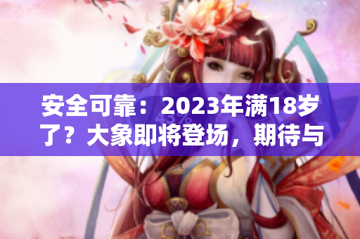 安全可靠：2023年滿18歲了？大象即將登場，期待與您相約