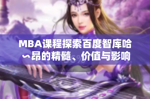 MBA課程探索百度智庫(kù)哈∽昂的精髓、價(jià)值與影響