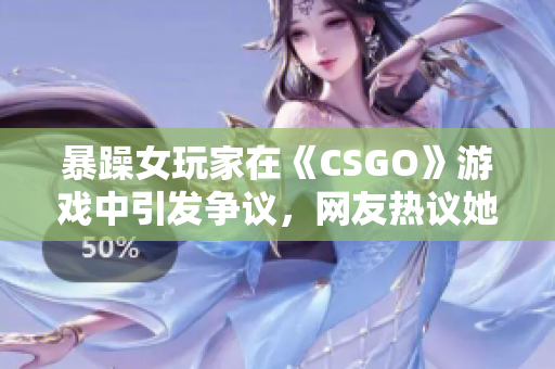 暴躁女玩家在《CSGO》游戲中引發(fā)爭(zhēng)議，網(wǎng)友熱議她的游戲風(fēng)格