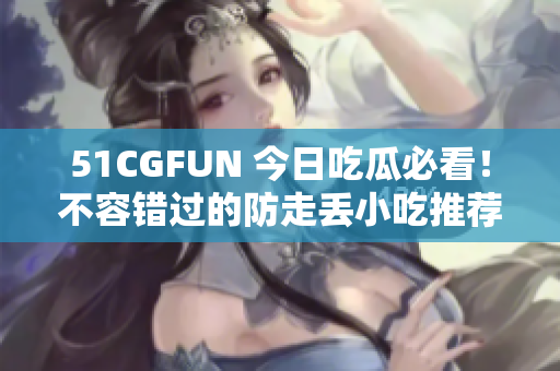 51CGFUN 今日吃瓜必看！不容錯過的防走丟小吃推薦