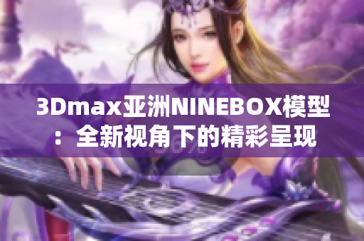 3Dmax亞洲NINEBOX模型：全新視角下的精彩呈現(xiàn)