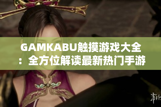 GAMKABU觸摸游戲大全：全方位解讀最新熱門手游推薦