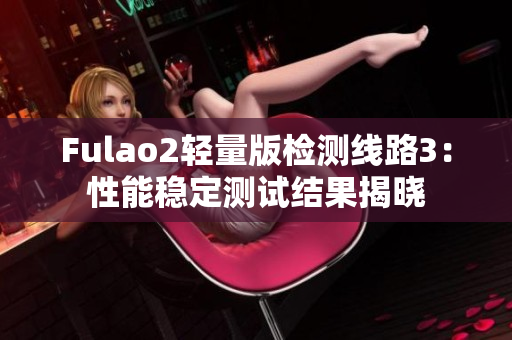 Fulao2輕量版檢測(cè)線路3：性能穩(wěn)定測(cè)試結(jié)果揭曉