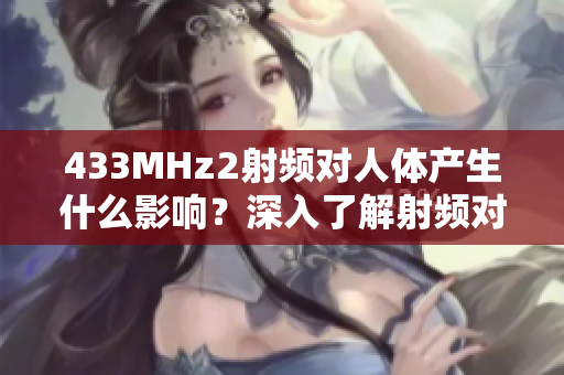 433MHz2射頻對人體產(chǎn)生什么影響？深入了解射頻對健康的潛在風險