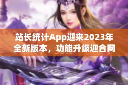 站長統(tǒng)計(jì)App迎來2023年全新版本，功能升級迎合網(wǎng)站經(jīng)營需求