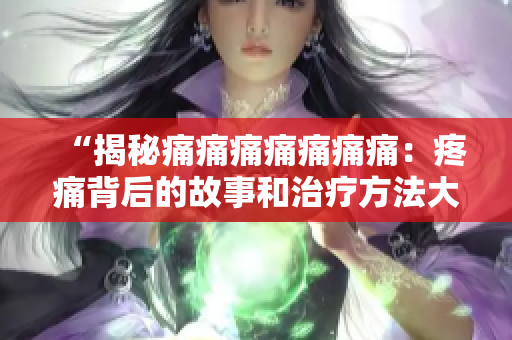 “揭秘痛痛痛痛痛痛痛：疼痛背后的故事和治療方法大揭秘！”