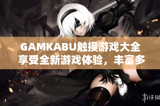 GAMKABU觸摸游戲大全 享受全新游戲體驗，豐富多彩的觸摸游戲盡在手中