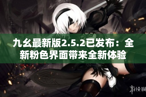 九幺最新版2.5.2已發(fā)布：全新粉色界面帶來全新體驗(yàn)