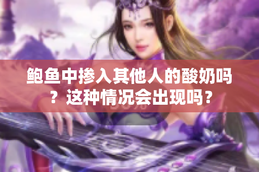 鮑魚中摻入其他人的酸奶嗎？這種情況會(huì)出現(xiàn)嗎？