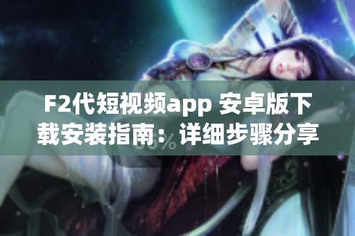 F2代短視頻app 安卓版下載安裝指南：詳細(xì)步驟分享+必備準(zhǔn)備項(xiàng)+最新版本介紹