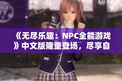 《無盡樂趣：NPC全能游戲》中文版隆重登場，盡享自由發(fā)揮的樂趣