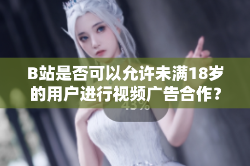 B站是否可以允許未滿18歲的用戶進(jìn)行視頻廣告合作？