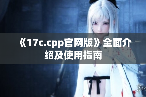 《17c.cpp官網(wǎng)版》全面介紹及使用指南