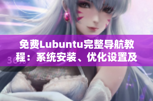 免費(fèi)Lubuntu完整導(dǎo)航教程：系統(tǒng)安裝、優(yōu)化設(shè)置及應(yīng)用推薦