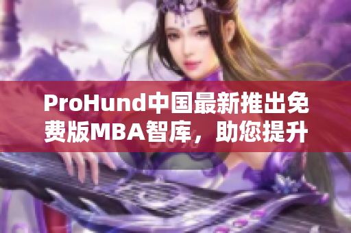 ProHund中國(guó)最新推出免費(fèi)版MBA智庫(kù)，助您提升管理智慧