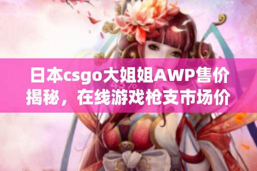 日本csgo大姐姐AWP售價(jià)揭秘，在線游戲槍支市場(chǎng)價(jià)位公開(kāi)